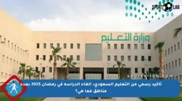 تأكيد رسمي من التعليم السعودي: إلغاء الدراسة في رمضان 2025 بعدة مناطق فما هي؟